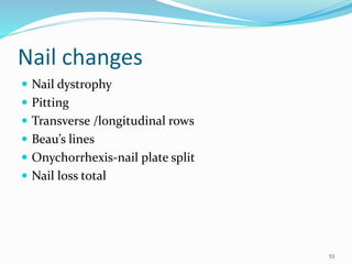 Nail changes
 Nail dystrophy
 Pitting
 Transverse /longitudinal rows
 Beau’s lines
 Onychorrhexis-nail plate split
 Nail loss total
53
 