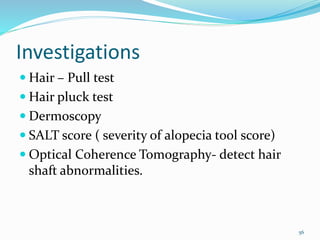 Investigations
 Hair – Pull test
 Hair pluck test
 Dermoscopy
 SALT score ( severity of alopecia tool score)
 Optical Coherence Tomography- detect hair
shaft abnormalities.
56
 