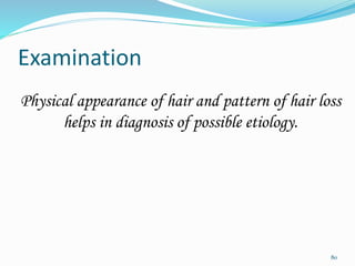 Examination
Physical appearance of hair and pattern of hair loss
helps in diagnosis of possible etiology.
80
 