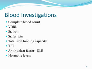 Blood Investigations
 Complete blood count
 VDRL
 Sr. iron
 Sr. ferritin
 Total iron binding capacity
 TFT
 Antinuclear factor –DLE
 Hormone levels
82
 