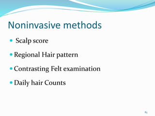 Noninvasive methods
 Scalp score
 Regional Hair pattern
 Contrasting Felt examination
 Daily hair Counts
83
 
