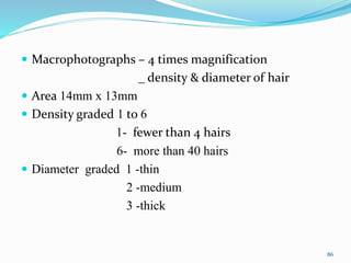  Macrophotographs – 4 times magnification
_ density & diameter of hair
 Area 14mm x 13mm
 Density graded 1 to 6
1- fewer than 4 hairs
6- more than 40 hairs
 Diameter graded 1 -thin
2 -medium
3 -thick
86
 