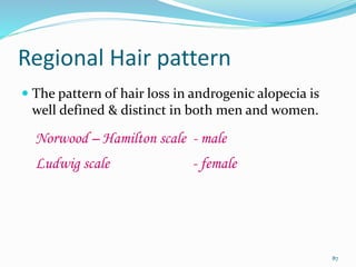 Regional Hair pattern
 The pattern of hair loss in androgenic alopecia is
well defined & distinct in both men and women.
Norwood – Hamilton scale - male
Ludwig scale - female
87
 