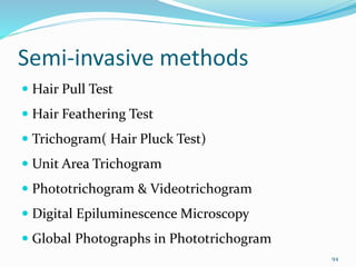 Semi-invasive methods
 Hair Pull Test
 Hair Feathering Test
 Trichogram( Hair Pluck Test)
 Unit Area Trichogram
 Phototrichogram & Videotrichogram
 Digital Epiluminescence Microscopy
 Global Photographs in Phototrichogram
94
 