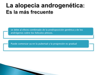 se debe al efecto combinado de la predisposición genética y de los
andrógenos sobre los folículos pilosos.
Puede comenzar ya en la pubertad y la progresión es gradual
 