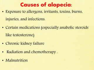 Causes of alopecia:
• Exposure to allergens, irritants, toxins, burns,
injuries, and infections.
• Certain medications (especially anabolic steroids
like testosterone)
• Chronic kidney failure
• Radiation and chemotherapy .
• Malnutrition
 