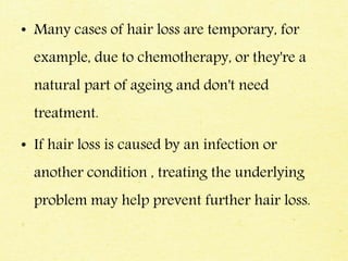 • Many cases of hair loss are temporary, for
example, due to chemotherapy, or they're a
natural part of ageing and don't need
treatment.
• If hair loss is caused by an infection or
another condition , treating the underlying
problem may help prevent further hair loss.
 