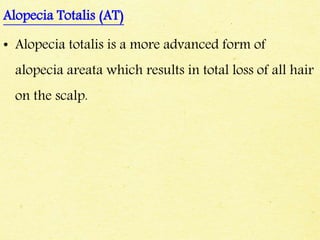 Alopecia Totalis (AT)
• Alopecia totalis is a more advanced form of
alopecia areata which results in total loss of all hair
on the scalp.
 