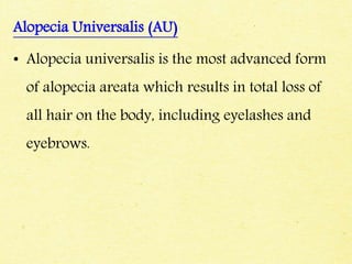 Alopecia Universalis (AU)
• Alopecia universalis is the most advanced form
of alopecia areata which results in total loss of
all hair on the body, including eyelashes and
eyebrows.
 