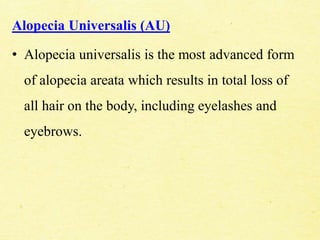 Alopecia Universalis (AU)
• Alopecia universalis is the most advanced form
of alopecia areata which results in total loss of
all hair on the body, including eyelashes and
eyebrows.
 