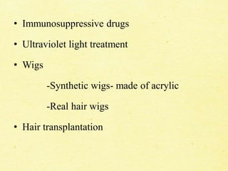 • Immunosuppressive drugs
• Ultraviolet light treatment
• Wigs
-Synthetic wigs- made of acrylic
-Real hair wigs
• Hair transplantation
 