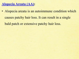 Alopecia Areata (AA):
• Alopecia areata is an autoimmune condition which
causes patchy hair loss. It can result in a single
bald patch or extensive patchy hair loss.
 