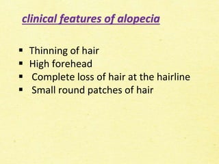 clinical features of alopecia
 Thinning of hair
 High forehead
 Complete loss of hair at the hairline
 Small round patches of hair
 