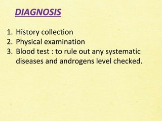 DIAGNOSIS
1. History collection
2. Physical examination
3. Blood test : to rule out any systematic
diseases and androgens level checked.
 