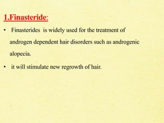 1.Finasteride:
• Finasterides is widely used for the treatment of
androgen dependent hair disorders such as androgenic
alopecia.
• it will stimulate new regrowth of hair.
 