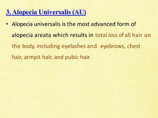 3.Alopecia Universalis (AU)
• Alopecia universalis is the most advanced form of
alopecia areata which results in total loss of all hair on
the body, including eyelashes and eyebrows, chest
hair, armpit hair, and pubic hair.
 