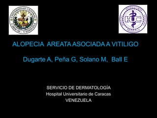 ALOPECIA AREATA ASOCIADA A VITILIGO

  Dugarte A, Peña G, Solano M, Ball E



         SERVICIO DE DERMATOLOGÍA
         Hospital Universitario de Caracas
                   VENEZUELA
 