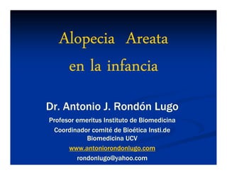 Alopecia Areata
    en la infancia
Dr. Antonio J. Rondón Lugo
Profesor emeritus Instituto de Biomedicina
 Coordinador comité de Bioética Insti.de
            Biomedicina UCV
      www.antoniorondonlugo.com
         rondonlugo@yahoo.com
 