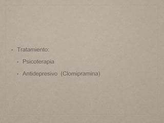 • Tratamiento: 
• Psicoterapia 
• Antidepresivo (Clomipramina) 
