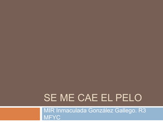 SE ME CAE EL PELO
MIR Inmaculada González Gallego. R3
MFYC
 
