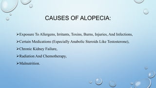 CAUSES OF ALOPECIA:
Exposure To Allergens, Irritants, Toxins, Burns, Injuries, And Infections,
Certain Medications (Especially Anabolic Steroids Like Testosterone),
Chronic Kidney Failure,
Radiation And Chemotherapy,
Malnutrition.
 