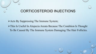 CORTICOSTEROID INJECTIONS
Acts By Suppressing The Immune System;
This Is Useful In Alopecia Areata Because The Condition Is Thought
To Be Caused By The Immune System Damaging The Hair Follicles.
 