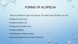 There Are Different Types Of Alopecia. The Main Types Of Hair Loss Are;
Alopecia Areata (Aa),
Alopecia Totalis (At),
Alopecia Universalis (Au),
Alopecia Barbae,
Androgenetic Alopecia (Aga),
Scarring Alopecias (Cicatricial Alopecias).
FORMS OF ALOPECIA
 