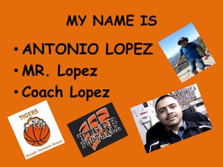 MY NAME IS

• ANTONIO LOPEZ
• MR. Lopez
• Coach Lopez

 