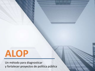 ALOP
Un método para diagnosticar
y fortalecer proyectos de política pública
 
