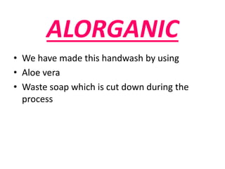 ALORGANIC
• We have made this handwash by using
• Aloe vera
• Waste soap which is cut down during the
process
 