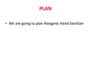 PLAN
• We are going to plan Alorganic Hand Sanitizer
 