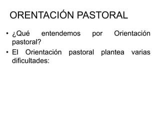 ORENTACIÓN PASTORAL
• ¿Qué entendemos por Orientación
pastoral?
• El Orientación pastoral plantea varias
dificultades:
 