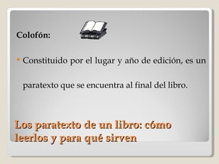 Los paratexto de un libro: cómo leerlos y para qué sirven Colofón:   Constituido por el lugar y año de edición, es un paratexto que se encuentra al final del libro. 