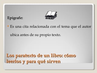 Los paratexto de un libro: cómo leerlos y para qué sirven Epígrafe:   Es una cita relacionada con el tema que el autor ubica antes de su propio texto. 