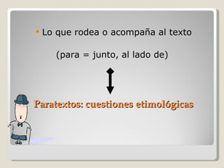 Paratextos: cuestiones etimológicas   Lo que rodea o acompaña al texto (para = junto, al lado de)   