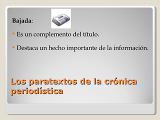 Los paratextos de la crónica periodística Bajada :  Es un complemento del título. Destaca un hecho importante de la información. 