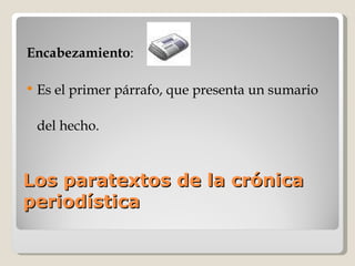 Los paratextos de la crónica periodística Encabezamiento : Es el primer párrafo, que presenta un sumario del hecho. 