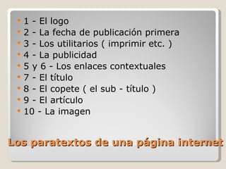Los paratextos de una página internet 1 - El logo 2 - La fecha de publicación primera 3 - Los utilitarios ( imprimir etc. ) 4 - La publicidad 5 y 6 - Los enlaces contextuales 7 - El título 8 - El copete ( el sub - título ) 9 - El artículo 10 - La imagen 