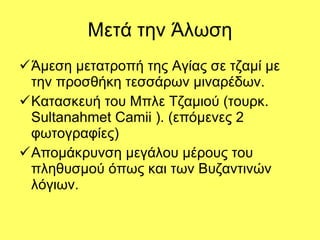 Μετά την Άλωση Άμεση μετατροπή της Αγίας σε τζαμί με την προσθήκη τεσσάρων μιναρέδων. Κατασκευή του Μπλε Τζαμιού (τουρκ. Sultanahmet Cami i  ). (επόμενες 2 φωτογραφίες) A πομάκρυνση μεγάλου μέρους του πληθυσμού όπως και των Βυζαντινών λόγιων. 