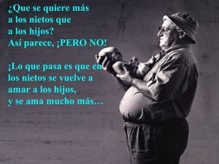 ¿Que se quiere más
a los nietos que
a los hijos?
Así parece, ¡PERO NO!

¡Lo que pasa es que en
los nietos se vuelve a
amar a los hijos,
y se ama mucho más…
 