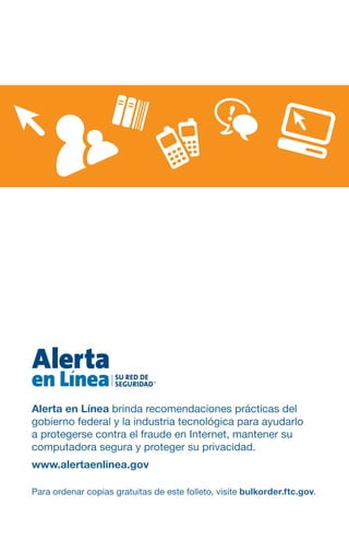 Alerta en Línea brinda recomendaciones prácticas del
gobierno federal y la industria tecnológica para ayudarlo
a protegerse contra el fraude en Internet, mantener su
computadora segura y proteger su privacidad.
www.alertaenlinea.gov

Para ordenar copias gratuitas de este folleto, visite bulkorder.ftc.gov.
 
