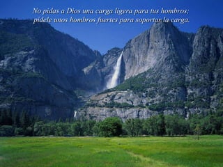No pidas a Dios una carga ligera para tus hombros; pídele unos hombros fuertes para soportar la carga. 