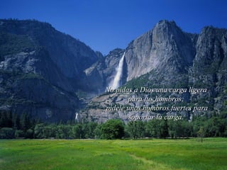 No pidas a Dios una carga ligeraNo pidas a Dios una carga ligera
para tus hombros;para tus hombros;
pídele unos hombros fuertes parapídele unos hombros fuertes para
soportar la carga.soportar la carga.
 