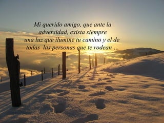 Mi querido amigo, que ante la
adversidad, exista siempre
una luz que ilumine tu camino y el de
todas las personas que te rodean …
 