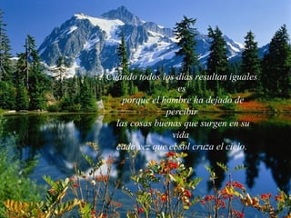 Cuando todos los días resultan iguales
es
porque el hombre ha dejado de
percibir
las cosas buenas que surgen en su
vida
cada vez que el sol cruza el cielo.
 