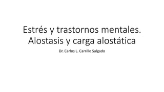 Estrés y trastornos mentales.
Alostasis y carga alostática
Dr. Carlos L. Carrillo Salgado
 
