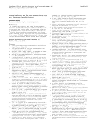 channel techniques are also more superior in perform-
ance than single-channel techniques.
Competing interests
The authors declare that they have no competing interests.
Author details
1
KACST, Riyadh 11442, Kingdom of Saudi Arabia. 2
Electrical Engineering
Department, KACST-TIC in Radio Frequency and Photonics for the e-Society
(RFTONICS), King Saud University, Riyadh 11362, Saudi Arabia. 3
Department
of Electrical Engineering, King Saud University, Riyadh 11362, Saudi Arabia.
4
Institute for Telecommunications Research, University of South Australia,
South Australia 5095, Australia. 5
KACST-TIC in Radio Frequency and Photonics
for the e-Society (RFTONICS), King Saud University, Riyadh 11362, Saudi Arabia.
6
Faculty of Electronic Engineering, Menoufia University, Menouf, 32952, Egypt.
Received: 14 September 2014 Accepted: 25 November 2014
Published: 23 December 2014
References
1. National Institute of Neurological Disorders and Stroke. http://www.ninds.
nih.gov/. Accessed 15 Sept 2014
2. Trans Cranial Technologies Ltd, 10/20 System Positioning Manual (Trans
Cranial Technologies Ltd, Kowloon, 2012)
3. UR Acharya, SV Sree, G Swapna, RJ Martis, JS Suri, Automated EEG analysis
of epilepsy: a review. Knowl.-Based Syst. 45, 147–165 (2013)
4. DK Binder, SR Haut, Toward new paradigms of seizure detection. Epilepsy
Behav. 26(3), 247–252 (2013)
5. B Hunyadi, M Signoretto, WV Paesschen, JAK Suykens, SV Huffel, MD Vos,
Incorporating structural information from the multichannel EEG improves
patient-specific seizure detection. Clin. Neurophysiol. 123, 2352–2361 (2012)
6. J Rasekhi, MRK Mollaei, M Bandarabadi, CA Teixeira, A Dourado,
Preprocessing effects of 22 linear univariate features on the performance of
seizure prediction methods. J. Neurosci. Methods 217, 9–16 (2013)
7. PR Carney, S Myers, JD Geyer, Seizure prediction: methods. Epilepsy Behav.
22, S94–S101 (2011)
8. PE McSharry, T He, LA Smith, L Tarassenko, Linear and non-linear methods
for automatic seizure detection in scalp electro-encephalogram recordings.
Med. Biol. Eng. Comput. 40, 447–461 (2002)
9. PE McSharry, LA Smith, L Tarassenko, Comparison of predictability of
epileptic seizures by a linear and a nonlinear method. IEEE Trans. Biomed.
Eng. 50(5), 628–633 (2003)
10. V Sakkalis, G Giannakakis, C Farmaki, A Mousas, M Pediaditis, P Vorgia, M
Tsiknakis, Absence seizure epilepsy detection using linear and nonlinear EEG
analysis methods, in Proceedings of the 35th Annual International Conference
of the IEEE EMBS (Osaka, Japan), pp. 6333–6336. 3–7 July 2013
11. AT Tzallas, MG Tsipouras, DG Tsalikakis, EC Karvounis, L Astrakas, S
Konitsiotis, M Tzaphlidou, Automated epileptic seizure detection methods: a
review study, in Epilepsy - Histological, Electroencephalographic and Psychological
Aspects, ed. by D Stevanovic (InTech Europe, Rijeka, 2012), p. 276
12. W Zhou, Y Liu, Q Yuan, X Li, Epileptic seizure detection using lacunarity and
Bayesian linear discriminant analysis in intracranial EEG. IEEE Trans. Biomed.
Eng. 60(12), 3375–3381 (2013)
13. TP Runarsson, S Sigurdsson, On-line detection of patient specific neonatal
seizures using support vector machines and half-wave attribute histograms,
in The International Conference on Computational Intelligence for Modelling,
Control and Automation, and International Conference on Intelligent Agents,
Web Technologies and Internet Commerce (CIMCA-IAWTIC) (Vienna),
pp. 673–677. 28–30 Nov 2005
14. J Yoo, L Yan, D El-Damak, MA Bin Altaf, AH Shoeb, AP Chandrakasan, An 8
channel scalable EEG acquisition SoC with patient-specific seizure classification
and recording processor. IEEE J. Solid State Circuits 48(1), 214–228 (2013)
15. AL Goldberger, LAN Amaral, L Glass, JM Hausdorff, P Ivanov, RG Mark, JE Mietus,
GB Moody, C-K Peng, HE HE Stanley, PhysioBank, PhysioToolkit, and PhysioNet:
components of a new research resource for complex physiologic signals.
Circulation 101(23), e215–e220 (2000). http://physionet.org/pn6/chbmit/
16. A Dalton, S Patel, AR Chowdhury, M Welsh, T Pang, S Schachter, G Olaighin,
P Bonato, Development of a body sensor network to detect motor patterns
of epileptic seizures. IEEE Trans. Biomed. Eng. 59(11), 3204–3211 (2012)
17. AS Zandi, R Tafreshi, M Javidan, GA Dumont, Predicting temporal lobe
epileptic seizures based on zero-crossing interval analysis in scalp EEG, in
Proceedings of the 32nd Annual International Conference of the IEEE EMBS
(Buenos Aires), pp. 5537–5540. 31 Aug–4 Sept 2010
18. AS Zandi, R Tafreshi, M Javidan, GA Dumont, Predicting epileptic seizures
in scalp EEG based on a variational Bayesian Gaussian mixture model
of zero-crossing intervals. IEEE Trans. Biomed. Eng. 60(5), 1401–1413
(2013)
19. A Aarabi, B He, A rule-based seizure prediction method for focal neocortical
epilepsy. Clin. Neurophysiol. 123(6), 1111–1122 (2012)
20. JC Sprott, G Rowlands, Improved correlation dimension calculation. Int J.
Bifurcation. Chaos. 11(7), 1865–1880 (2001)
21. SJ Gu, CP Sun, HQ Lin, Universal role of correlation entropy in critical
phenomena. J. Phys. A Math. Theor. 41(2), 1–10 (2008)
22. A Doganaksoy, F Gologlu, On the Lempel-Ziv complexity of sequences. Lect.
Notes Comput. Sci 4086, 180–189 (2006)
23. JB Dingwell, Lyapunov Exponents (Wiley Encyclopedia of Biomedical
Engineering, New York, 2006)
24. University of Freidberg, Seizure Prediction Project Freidburg (University of
Freiburg, 2014). http://epilepsy.uni-freiburg.de/freiburg-seizure-prediction-
project/eeg-database. Accessed 15 Sept 2014
25. B Schelter, HF Drentrup, M Ihle, AS Bonhage, J Timmer, Seizure prediction in
epilepsy: from circadian concepts via probabilistic forecasting to statistical
evaluation, in Proceedings of the IEEE International Conference of IEEE EMBS
(Boston, MA, USA), pp. 1624–1627. 30 Aug 30–3 Sept 2011
26. S Wang, WA Chaovalitwongse, S Wong, A novel reinforcement learning
framework for online adaptive seizure prediction, in Proceedings of the IEEE
International Conference on Bioinformatics and Biomedicine (Hong Kong),
pp. 499–504. 18–21 Dec 2010
27. M Bedeeuzzaman, T Fathima, YU Khan, O Farooq, Seizure prediction using
statistical dispersion measures of intracranial EEG. Biomed. Signal. Process.
Control. 10, 338–341 (2014)
28. S Li, W Zhou, Q Yuan, Y Liu, Seizure prediction using spike rate of
intracranial EEG. IEEE Trans. Neural Syst. Rehabil. Eng. 21(6), 880–886 (2013)
29. C Stamoulis, LJ Gruber, DL Schomer, BS Chang, High-frequency neuronal
network modulations encoded in scalp EEG precede the onset of focal
seizures. Epilepsy Behav. 23(4), 471–480 (2012)
30. L Chisci, A Mavino, G Perferi, M Sciandrone, C Anile, G Colicchio, F Fuggetta,
Real-time epileptic seizure prediction using AR models and support vector
machines. IEEE Trans. Biomed. Eng. 57(5), 1124–1132 (2010)
31. R Tetzlaff, V Senger, The seizure prediction problem in epilepsy: cellular
nonlinear networks. IEEE Circuits Syst. Mag. 12(4), 8–20 (2012)
32. P Rana, J Lipor, H Lee, WV Drongelen, MH Kohrman, BV Veen, Seizure
detection using the phase-slope index and multichannel ECoG. IEEE Trans.
Biomed. Eng. 59(4), 1125–1134 (2012)
33. H Khamis, A Mohamed, S Simpson, Frequency–moment signatures: a
method for automated seizure detection from scalp EEG. Clin. Neurophysiol.
124(12), 2317–2327 (2013)
34. UR Acharya, F Molinari, SV Sree, S Chattopadhyay, KH Ng, JS Suri,
Automated diagnosis of epileptic EEG using entropies. Biomed. Signal.
Process. Control. 7(4), 401–408 (2012)
35. A Prochazka, J Uhlir, PJW Rayner, NJ Kingsbury, Signal Analysis and Prediction
(Birkhauser Inc., Switzerland, 1998)
36. Y Liu, W Zhou, Q Yuan, S Chen, Automatic seizure detection using wavelet
transform and SVM in long-term intracranial EEG. IEEE Trans. Neural Syst.
Rehabil. Eng. 20(6), 749–755 (2012)
37. R Panda, PS Khobragade, PD Jambhule, SN Jengthe, PR Pal, TK Gandhi,
Classification of EEG signal using wavelet transform and support vector
machine for epileptic seizure diction, in Proceedings of International Conference
on Systems in Medicine and Biology (Kharagpur), pp. 405–408. 16–18 Dec 2010
38. YU Khan, N Rafiuddin, O Farooq, Automated seizure detection in scalp EEG
using multiple wavelet scales, in Proceedings of the IEEE International
Conference on Signal Processing, Computing and Control (ISPCC) (Waknaghat
Solan), pp. 1–5. 15–17 March 2012
39. C Wang, C Zhang, J Zou, J Zhang, Performance evaluation for epileptic
electroencephalogram (EEG) detection by using Neyman–Pearson criteria
and a support vector machine. Physica. A. 391(4), 1602–1609 (2012)
40. Z Zainuddin, LK Huong, O Pauline, On the use of wavelet neural networks
in the task of epileptic seizure detection from electroencephalography
signals. Proc Comput. Sci. 11(2012), 149–159 (2012)
41. RG Andrzejak, EEG time series download page, in (University of Bonn, 2003).
http://epileptologie-bonn.de/cms/upload/workgroup/lehnertz/eegdata.html.
Accessed
Alotaiby et al. EURASIP Journal on Advances in Signal Processing 2014, 2014:183 Page 20 of 21
http://asp.eurasipjournals.com/content/2014/1/183
 