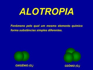ALOTROPIA
OXIGÊNIO (O2) OZÔNIO (O3)
Fenômeno pelo qual um mesmo elemento químico
forma substâncias simples diferentes.
 