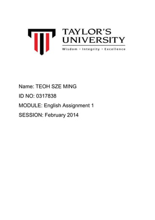 Name: TEOH SZE MING
ID NO: 0317838
MODULE: English Assignment 1
SESSION: February 2014
 