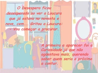 O Desespero ficou desesperado ao ver a Loucura que já estava no noventa e nove, cem... Gritou a Loucura: - Vou começar a procurar. A primeira a aparecer foi a Curiosidade já que não agüentava mais, querendo saber quem seria o próximo a contar.   